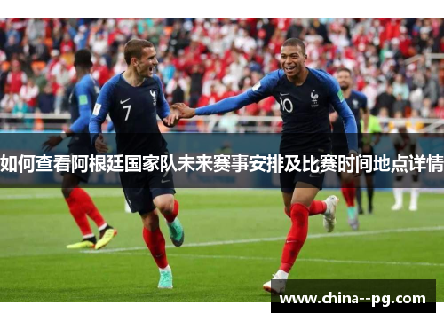 如何查看阿根廷国家队未来赛事安排及比赛时间地点详情