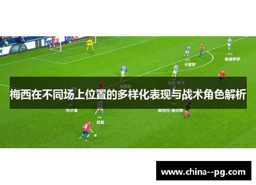 梅西在不同场上位置的多样化表现与战术角色解析
