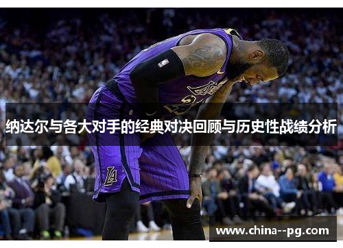 纳达尔与各大对手的经典对决回顾与历史性战绩分析