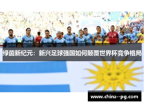 绿茵新纪元：新兴足球强国如何颠覆世界杯竞争格局