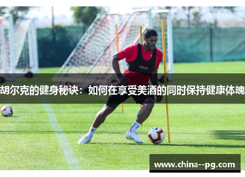 胡尔克的健身秘诀：如何在享受美酒的同时保持健康体魄