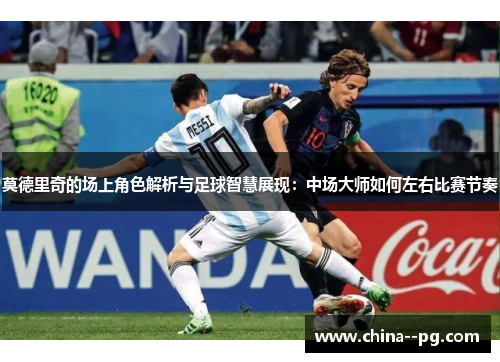 莫德里奇的场上角色解析与足球智慧展现：中场大师如何左右比赛节奏