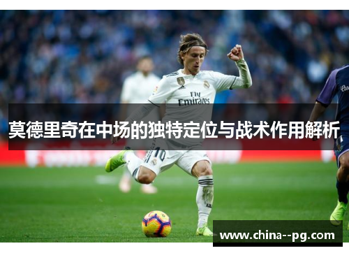 莫德里奇在中场的独特定位与战术作用解析