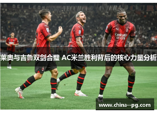 莱奥与吉鲁双剑合璧 AC米兰胜利背后的核心力量分析