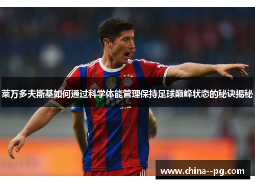 莱万多夫斯基如何通过科学体能管理保持足球巅峰状态的秘诀揭秘