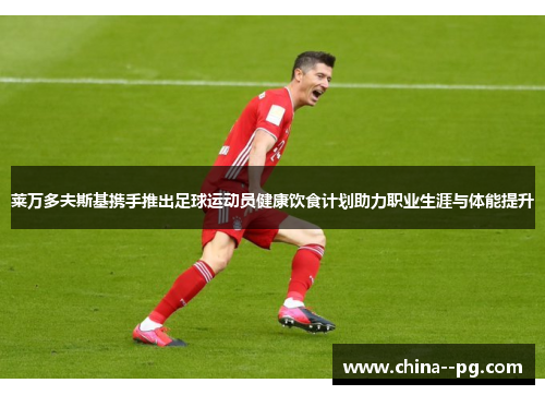 莱万多夫斯基携手推出足球运动员健康饮食计划助力职业生涯与体能提升
