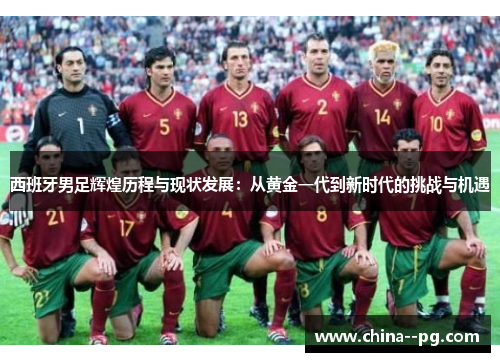 西班牙男足辉煌历程与现状发展:从黄金一代到新时代的挑战与机遇 西班牙男足辉煌历程与现状发展:从黄金一代到新时代的挑战与机遇