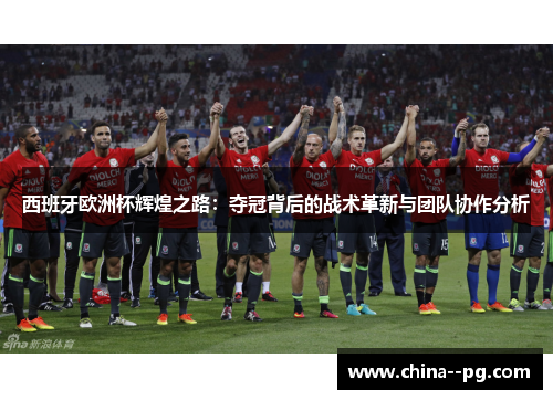 西班牙欧洲杯辉煌之路:夺冠背后的战术革新与团队协作分析 西班牙欧洲杯辉煌之路:夺冠背后的战术革新与团队协作分析