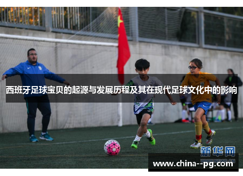 西班牙足球宝贝的起源与发展历程及其在现代足球文化中的影响