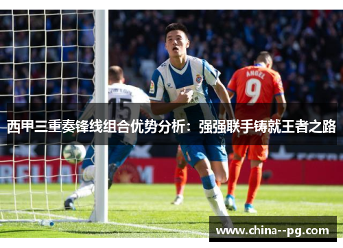 西甲三重奏锋线组合优势分析:强强联手铸就王者之路 西甲三重奏锋线组合优势分析:强强联手铸就王者之路
