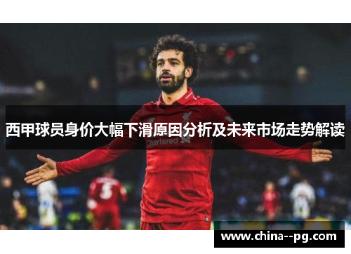 西甲球员身价大幅下滑原因分析及未来市场走势解读 西甲球员身价大幅下滑原因分析及未来市场走势解读