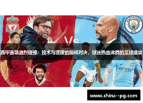 西甲赛场激烈碰撞：技术与速度的巅峰对决，球迷热血沸腾的足球盛宴