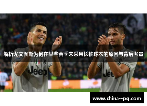 解析尤文图斯为何在某些赛季未采用长袖球衣的原因与背后考量