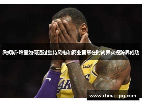 詹姆斯·哈登如何通过独特风格和商业智慧在时尚界实现跨界成功 詹姆斯·哈登如何通过独特风格和商业智慧在时尚界实现跨界成功