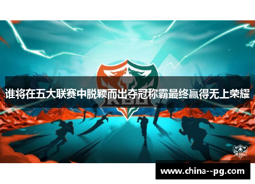 谁将在五大联赛中脱颖而出夺冠称霸最终赢得无上荣耀 谁将在五大联赛中脱颖而出夺冠称霸最终赢得无上荣耀