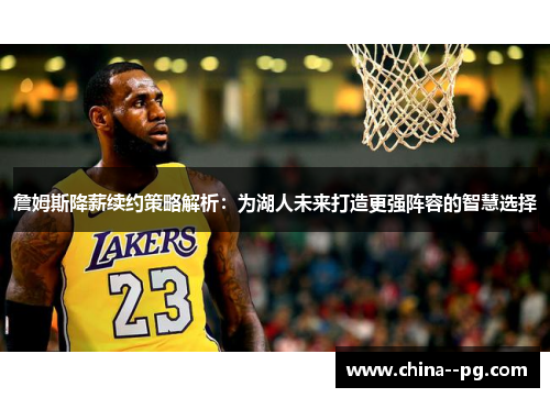 詹姆斯降薪续约策略解析:为湖人未来打造更强阵容的智慧选择 詹姆斯降薪续约策略解析:为湖人未来打造更强阵容的智慧选择