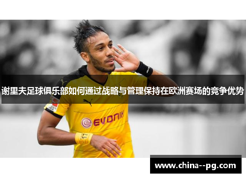 谢里夫足球俱乐部如何通过战略与管理保持在欧洲赛场的竞争优势