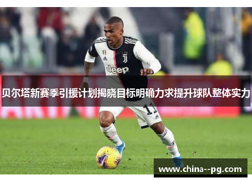 贝尔塔新赛季引援计划揭晓目标明确力求提升球队整体实力