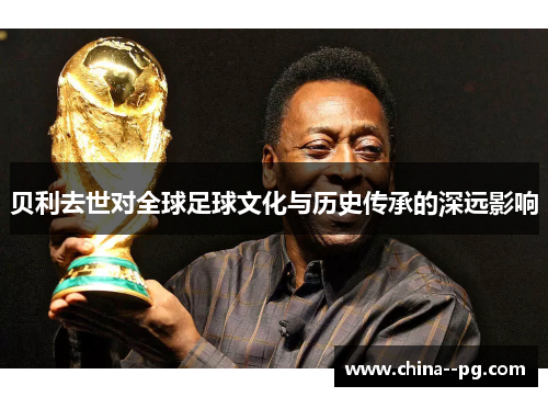 贝利去世对全球足球文化与历史传承的深远影响 贝利去世对全球足球文化与历史传承的深远影响