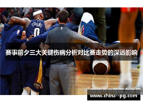 赛事前夕三大关键伤病分析对比赛走势的深远影响