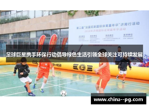 足球巨星携手环保行动倡导绿色生活引领全球关注可持续发展