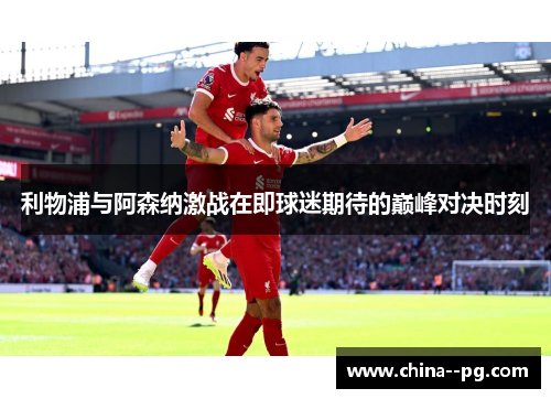 利物浦与阿森纳激战在即球迷期待的巅峰对决时刻