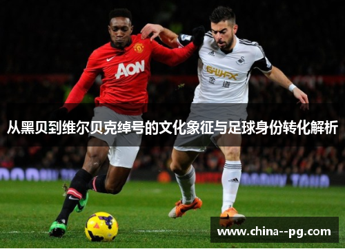 从黑贝到维尔贝克绰号的文化象征与足球身份转化解析