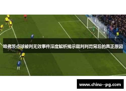 哈弗茨点球被判无效事件深度解析揭示裁判判罚背后的真正原因