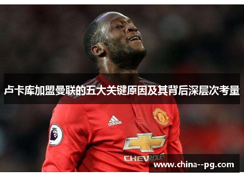 卢卡库加盟曼联的五大关键原因及其背后深层次考量