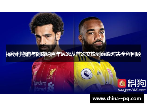 揭秘利物浦与阿森纳百年恩怨从首次交锋到巅峰对决全程回顾 揭秘利物浦与阿森纳百年恩怨从首次交锋到巅峰对决全程回顾