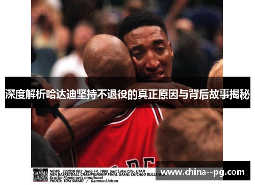 深度解析哈达迪坚持不退役的真正原因与背后故事揭秘 深度解析哈达迪坚持不退役的真正原因与背后故事揭秘