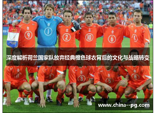 深度解析荷兰国家队放弃经典橙色球衣背后的文化与战略转变