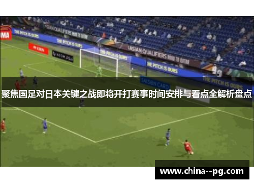 聚焦国足对日本关键之战即将开打赛事时间安排与看点全解析盘点 聚焦国足对日本关键之战即将开打赛事时间安排与看点全解析盘点