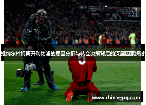 维纳尔杜姆离开利物浦的原因分析与转会决策背后的深层因素探讨 维纳尔杜姆离开利物浦的原因分析与转会决策背后的深层因素探讨