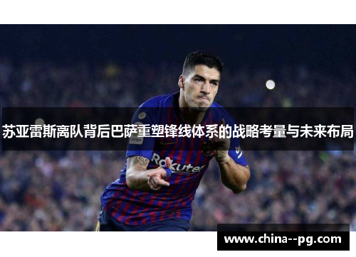 苏亚雷斯离队背后巴萨重塑锋线体系的战略考量与未来布局
