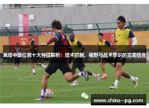 莫塔中场位置十大特征解析：技术控制、视野与战术意识的完美结合
