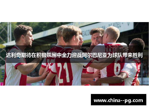 达利奇期待在积极氛围中全力迎战阿尔巴尼亚为球队带来胜利