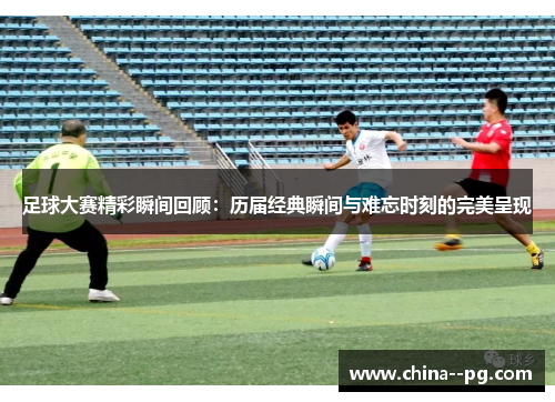 足球大赛精彩瞬间回顾：历届经典瞬间与难忘时刻的完美呈现