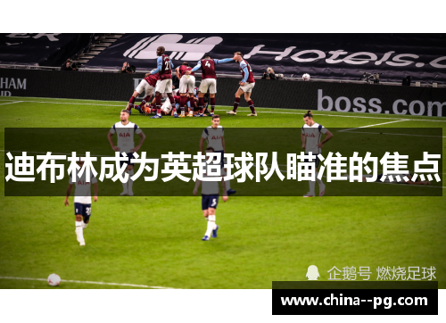 迪布林成为英超球队瞄准的焦点