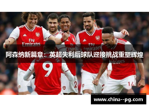阿森纳新篇章：英超失利后球队迎接挑战重塑辉煌