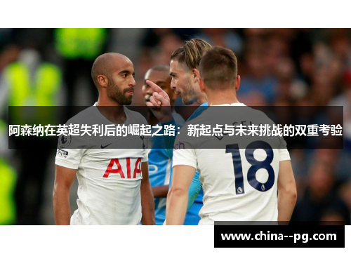 阿森纳在英超失利后的崛起之路：新起点与未来挑战的双重考验
