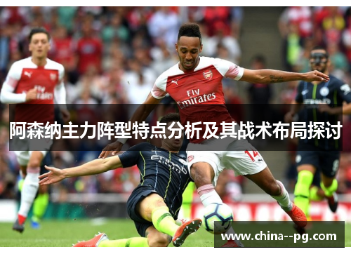 阿森纳主力阵型特点分析及其战术布局探讨
