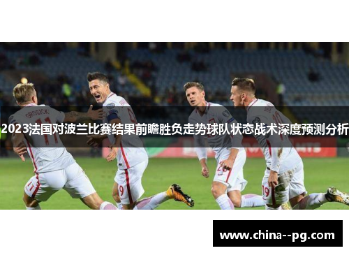 2023法国对波兰比赛结果前瞻胜负走势球队状态战术深度预测分析