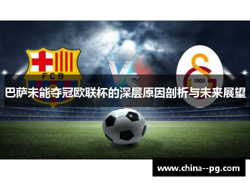 巴萨未能夺冠欧联杯的深层原因剖析与未来展望 巴萨未能夺冠欧联杯的深层原因剖析与未来展望
