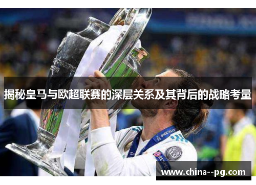 揭秘皇马与欧超联赛的深层关系及其背后的战略考量 揭秘皇马与欧超联赛的深层关系及其背后的战略考量