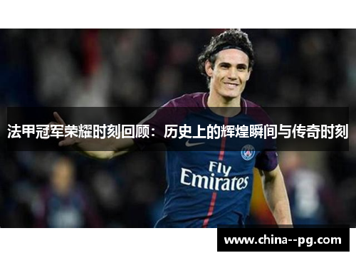 法甲冠军荣耀时刻回顾:历史上的辉煌瞬间与传奇时刻 法甲冠军荣耀时刻回顾:历史上的辉煌瞬间与传奇时刻