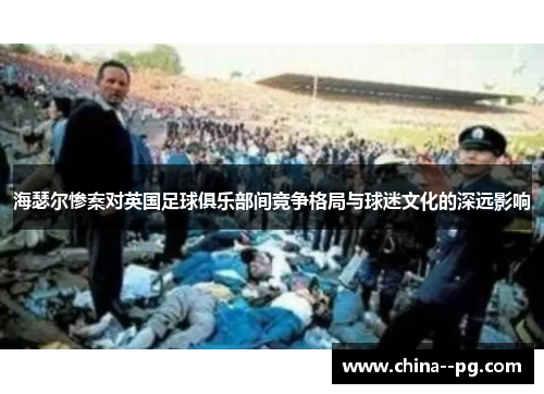 海瑟尔惨案对英国足球俱乐部间竞争格局与球迷文化的深远影响