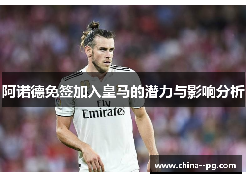 阿诺德免签加入皇马的潜力与影响分析 阿诺德免签加入皇马的潜力与影响分析