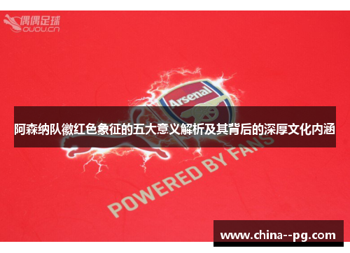 阿森纳队徽红色象征的五大意义解析及其背后的深厚文化内涵 阿森纳队徽红色象征的五大意义解析及其背后的深厚文化内涵