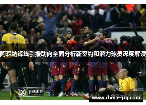 阿森纳锋线引援动向全面分析新签约和潜力球员深度解读 阿森纳锋线引援动向全面分析新签约和潜力球员深度解读